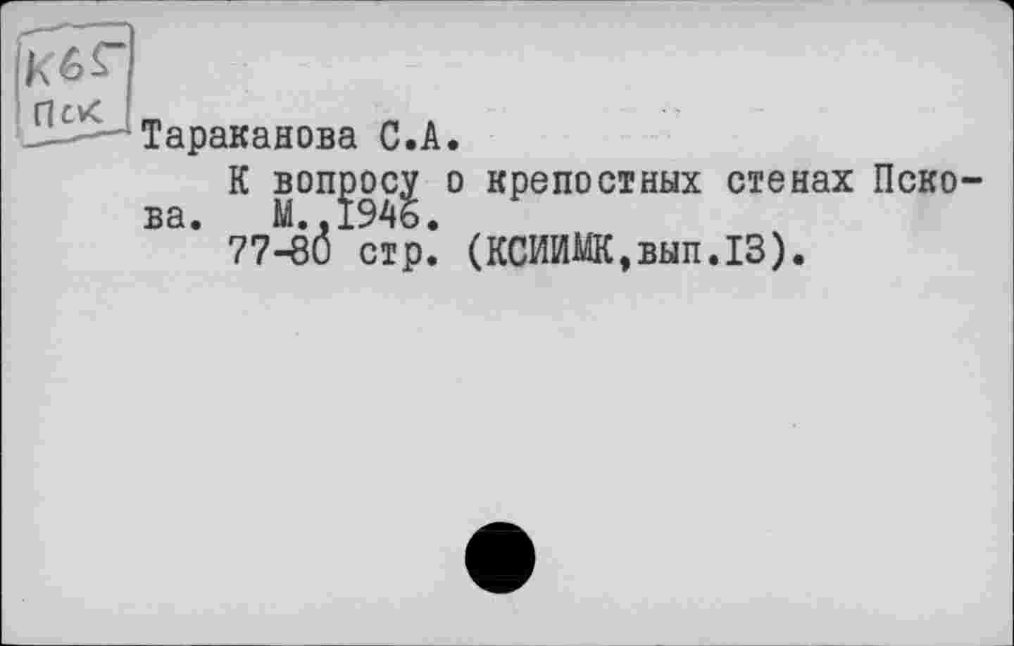 ﻿Тараканова С.А.
К вопросу о крепостных стенах Пскова. M..I946.
77-8Ö стр. (КСИИМК,вып.13).